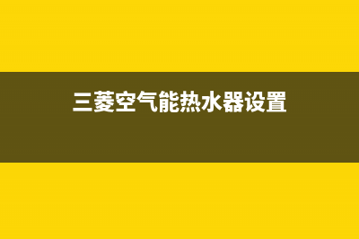 三菱空气能热水器售后电话2023已更新售后客服服务网点电话(三菱空气能热水器设置)