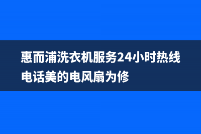 惠而浦洗衣机服务中心(总部/更新)售后服务网点24小时400服务电话(惠而浦洗衣机服务24小时热线电话美的电风扇为修)