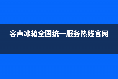 容声冰箱全国统一服务热线(总部/更新)售后400安装电话(容声冰箱全国统一服务热线官网)