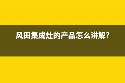 风田集成灶官方客服电话(总部/更新)全国统一客服咨询电话(风田集成灶的产品怎么讲解?)