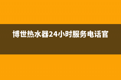 博世热水器24小时服务电话2023已更新(今日/更新)售后维修电话号码(博世热水器24小时服务电话官方)