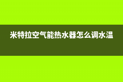 米特拉空气能热水器售后电话(400已更新)售后400官网电话(米特拉空气能热水器怎么调水温)