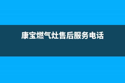 康宝燃气灶售后服务热线电话(400已更新)售后服务受理专线(康宝燃气灶售后服务电话)