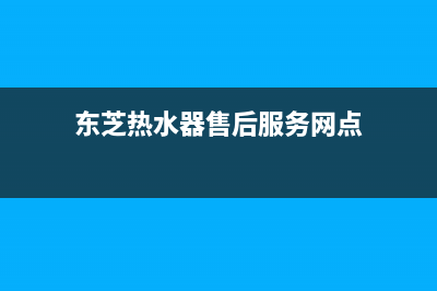 东芝热水器售后维修服务电话(2023更新)全国统一厂家24小时技术支持服务热线(东芝热水器售后服务网点)