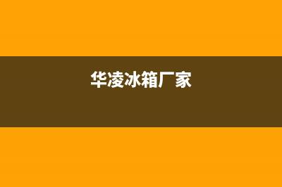 华凌冰箱全国统一服务热线(400已更新)售后400网点电话(华凌冰箱厂家)