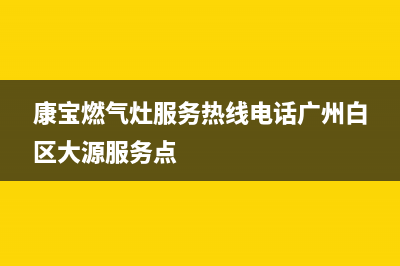 康宝燃气灶服务24小时热线2023已更新售后服务网点专线(康宝燃气灶服务热线电话广州白区大源服务点)