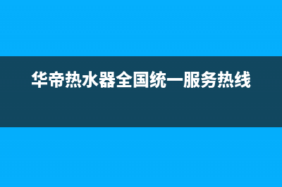 华帝热水器全国统一服务热线(2023更新)售后24小时厂家客服电话(华帝热水器全国统一服务热线)