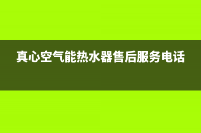 真心空气能热水器售后电话2023已更新售后服务网点专线(真心空气能热水器售后服务电话)