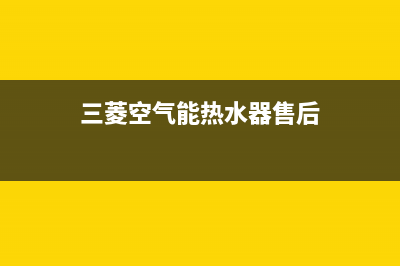 三菱空气能热水器售后电话(2023更新)售后服务受理中心(三菱空气能热水器售后)