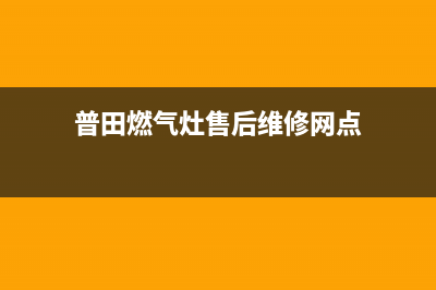 普田燃气灶售后维修服务电话(400已更新)售后24小时厂家400(普田燃气灶售后维修网点)