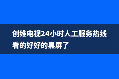 创维电视24小时服务热线2023已更新售后服务人工受理(创维电视24小时人工服务热线看的好好的黑屏了)