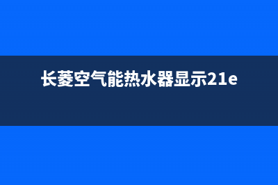 长菱空气能热水器售后维修电话(2023更新)售后服务24小时网点电话(长菱空气能热水器显示21e)