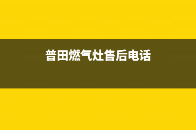 普田燃气灶售后维修服务电话(400已更新)售后400专线(普田燃气灶售后电话)