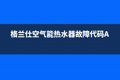 格兰仕空气能热水器电话24小时服务热线(2023更新)售后24小时厂家客服电话(格兰仕空气能热水器故障代码A1)