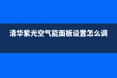 清华紫光空气能热水器售后维修电话(400已更新)售后400专线(清华紫光空气能面板设置怎么调)