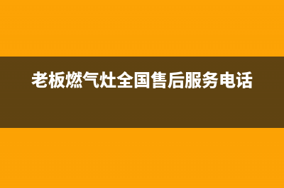 老板燃气灶全国24小时服务热线(2023更新)售后400维修部电话(老板燃气灶全国售后服务电话)