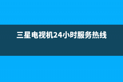 三星电视机24小时服务热线2023已更新售后服务网点预约电话(三星电视机24小时服务热线)