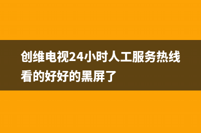 创维电视24小时人工服务2023已更新售后400中心电话(创维电视24小时人工服务热线看的好好的黑屏了)