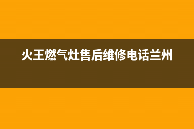 火王燃气灶售后维修电话2023已更新售后服务网点(火王燃气灶售后维修电话兰州)