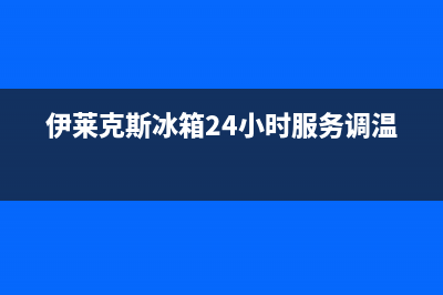 伊莱克斯冰箱24小时服务电话(400已更新)售后服务24小时咨询电话(伊莱克斯冰箱24小时服务调温)