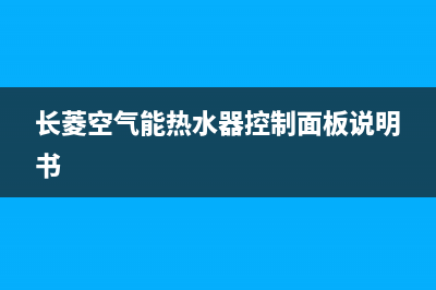 长菱空气能热水器售后维修电话(总部/更新)售后服务热线(长菱空气能热水器控制面板说明书)