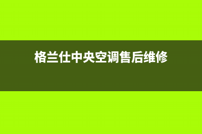 格兰仕中央空调24小时服务电话2023已更新服务400(格兰仕中央空调售后维修)