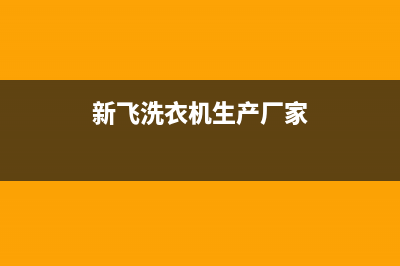 新飞洗衣机全国维修点(总部/更新)售后服务网点人工400(新飞洗衣机生产厂家)
