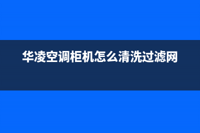 华凌中央空调清洗电话(总部/更新)售后服务热线(华凌空调柜机怎么清洗过滤网)