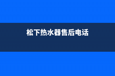 松下热水器售后电话(总部/更新)售后服务中心(松下热水器售后电话)