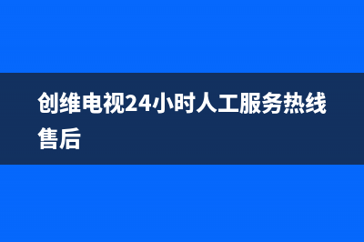 创维电视24小时服务热线(2023更新)售后服务24小时400(创维电视24小时人工服务热线售后)