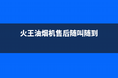 火王油烟机售后电话(400已更新)全国统一厂家24小时服务中心(火王油烟机售后随叫随到)