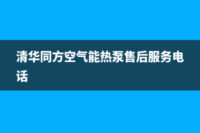 清华同方空气能售后维修电话2023已更新售后服务网点客服电话(清华同方空气能热泵售后服务电话)