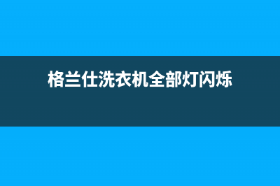 格兰仕洗衣机全国服务热线电话(2023更新)售后服务人工专线(格兰仕洗衣机全部灯闪烁)