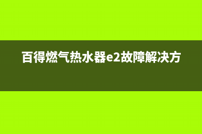 百得燃气热水器故障e7(百得燃气热水器e2故障解决方法)