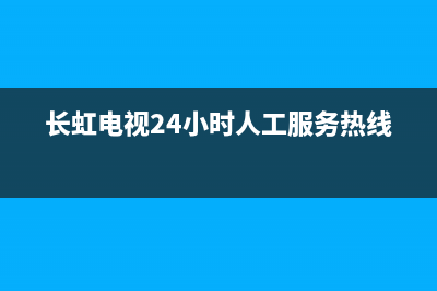 长虹电视24小时服务电话(2023更新)售后服务24小时网点电话(长虹电视24小时人工服务热线)