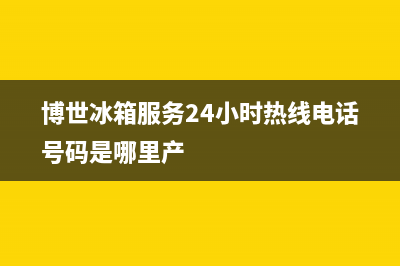 博世冰箱服务24小时热线电话(400已更新)售后400厂家电话(博世冰箱服务24小时热线电话号码是哪里产)