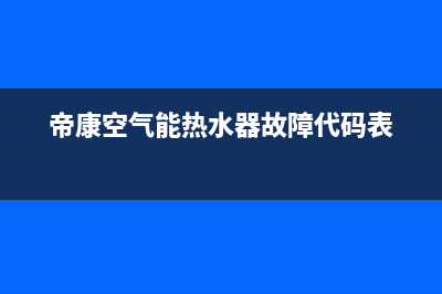 帝康空气能热水器故障e11(帝康空气能热水器故障代码表)