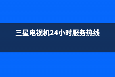 三星电视机24小时服务热线2023已更新售后服务人工电话(三星电视机24小时服务热线)