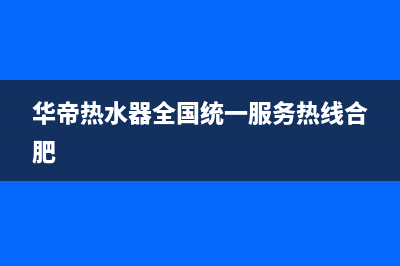 华帝热水器全国统一服务热线(2023更新)全国统一厂家服务中心客户服务电话(华帝热水器全国统一服务热线合肥)