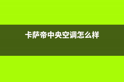 卡萨帝中央空调售后电话24小时(400已更新)售后服务网点人工400(卡萨帝中央空调怎么样)