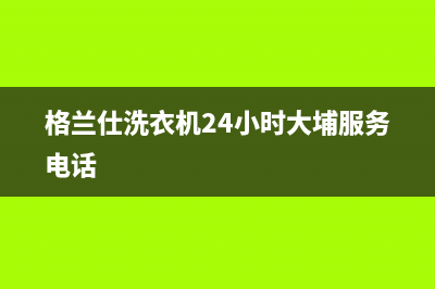 格兰仕洗衣机24小时服务电话(今日/更新)售后服务24小时网点电话(格兰仕洗衣机24小时大埔服务电话)