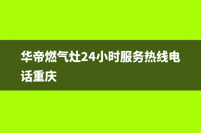 华帝燃气灶24小时服务热线电话(2023更新)售后服务热线(华帝燃气灶24小时服务热线电话重庆)