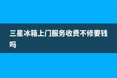 三星冰箱上门服务电话(2023更新)售后服务网点人工400(三星冰箱上门服务收费不修要钱吗)