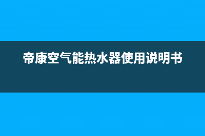 帝康空气能热水器售后维修电话(400已更新)售后服务人工受理(帝康空气能热水器使用说明书)