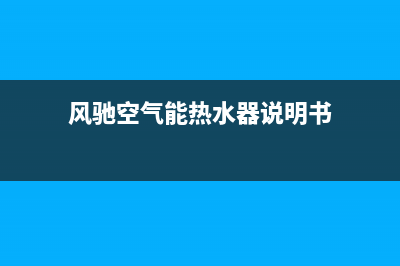 风驰空气能热水器售后服务电话(总部/更新)售后服务网点服务预约(风驰空气能热水器说明书)