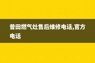 普田燃气灶售后维修服务电话(2023更新)全国统一厂家服务中心客户服务电话(普田燃气灶售后维修电话,官方电话)