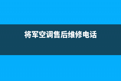 将军空调售后维修电话(2023更新)售后400人工电话(将军空调售后维修电话)