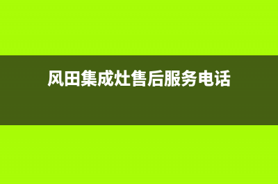 风田集成灶售后电话号码2023已更新售后24小时厂家客服电话(风田集成灶售后服务电话)