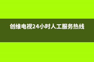 创维电视24小时人工服务(总部/更新)售后24小时厂家400(创维电视24小时人工服务热线)