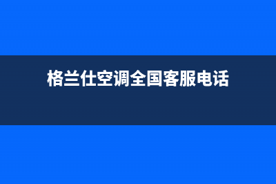 格兰仕空调全国免费服务电话2023已更新售后400厂家电话(格兰仕空调全国客服电话)